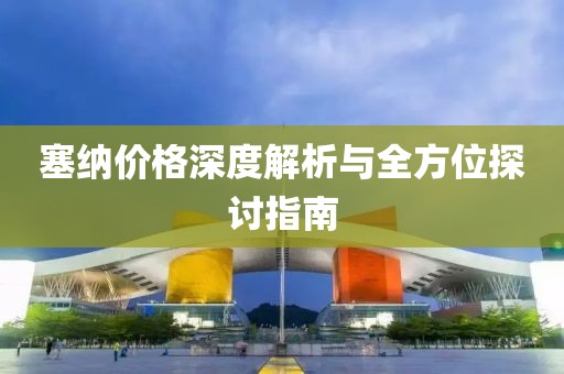 塞纳价格深度解析与全方位探讨指南