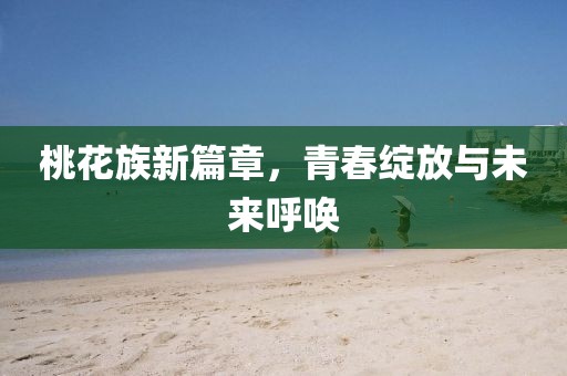 桃花族新篇章,青春绽放与未来呼唤