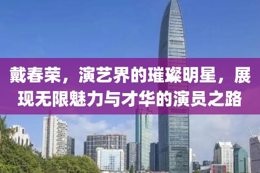 戴春荣,演艺界的璀璨明星,展现无限魅力与才华的演员之路