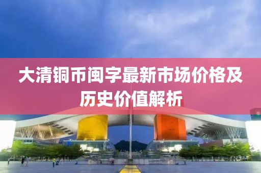 大清铜币闽字最新市场价格及历史价值解析