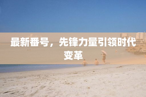 最新番号,先锋力量引领时代变革