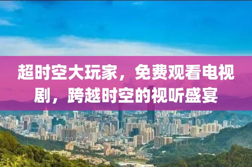 超时空大玩家,免费观看电视剧,跨越时空的视听盛宴