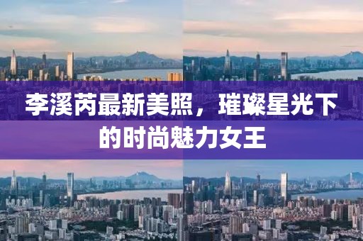 李溪芮最新美照，璀璨星光下的时尚魅力女王