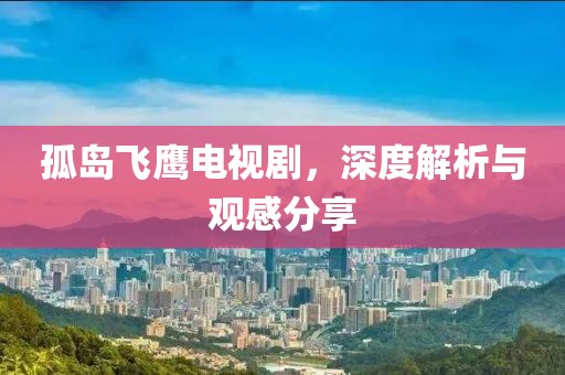 孤岛飞鹰电视剧，深度解析与观感分享