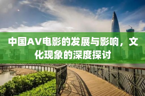 中国AV电影的发展与影响，文化现象的深度探讨