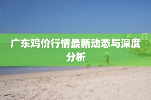 广东鸡价行情最新动态与深度分析