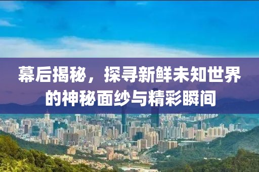 幕后揭秘，探寻新鲜未知世界的神秘面纱与精彩瞬间