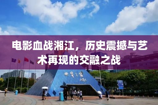 电影血战湘江,历史震撼与艺术再现的交融之战