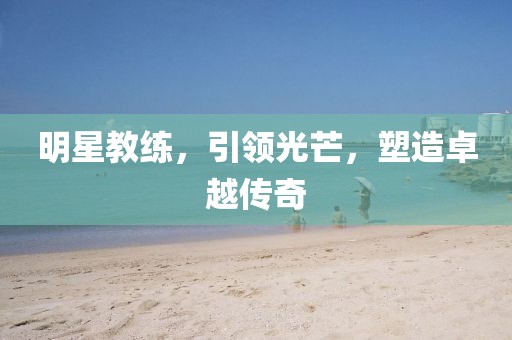 明星教练，引领光芒，塑造卓越传奇