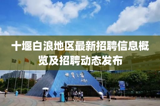 十堰白浪地区最新招聘信息概览及招聘动态发布