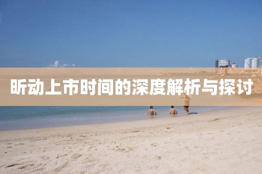 昕动上市时间的深度解析与探讨