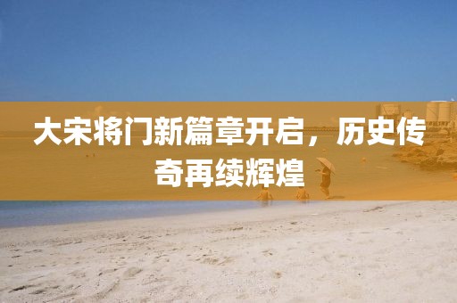 大宋将门新篇章开启，历史传奇再续辉煌