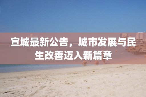 宣城最新公告，城市发展与民生改善迈入新篇章