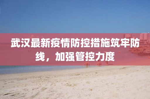 武汉最新疫情防控措施筑牢防线，加强管控力度