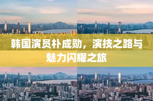 韩国演员朴成勋，演技之路与魅力闪耀之旅