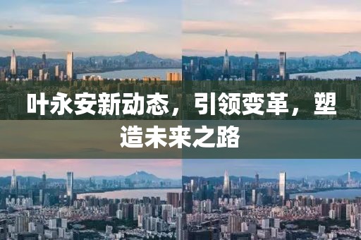 叶永安新动态,引领变革,塑造未来之路