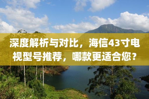 深度解析与对比，海信43寸电视型号推荐，哪款更适合您？