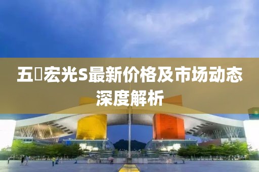 五夋宏光S最新价格及市场动态深度解析