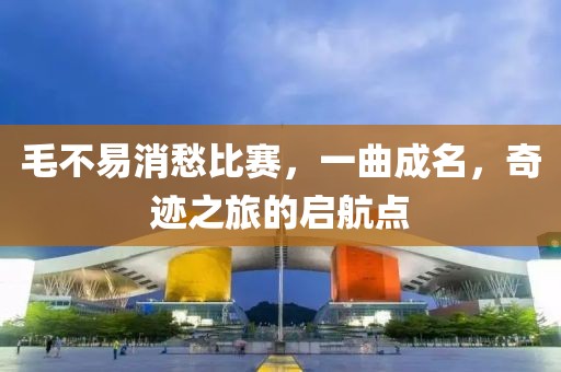 毛不易消愁比赛，一曲成名，奇迹之旅的启航点