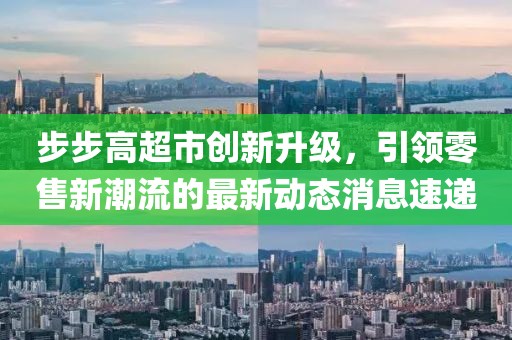 步步高超市创新升级，引领零售新潮流的最新动态消息速递