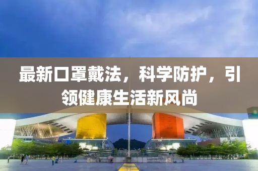 最新口罩戴法，科学防护，引领健康生活新风尚