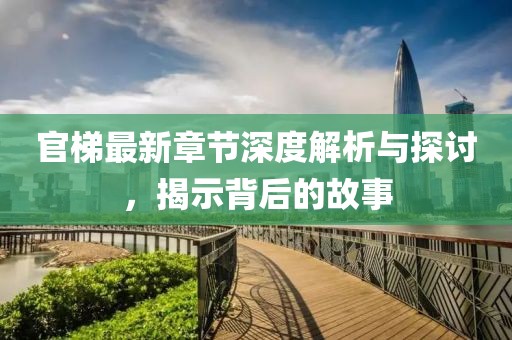 官梯最新章节深度解析与探讨，揭示背后的故事
