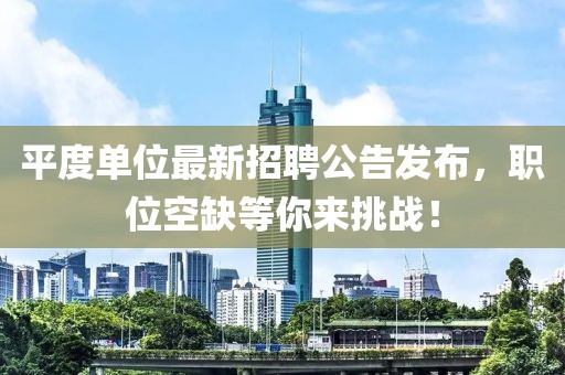 平度单位最新招聘公告发布，职位空缺等你来挑战！