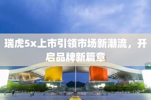 瑞虎5x上市引领市场新潮流，开启品牌新篇章