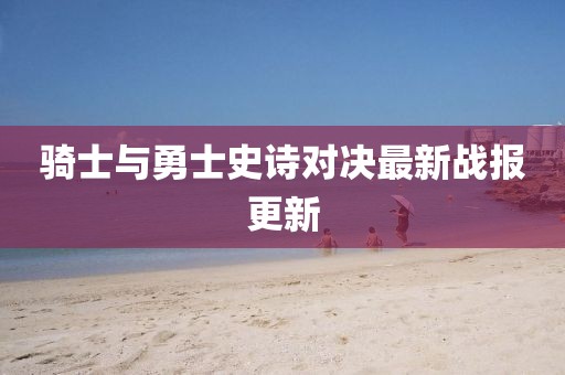 骑士与勇士史诗对决最新战报更新