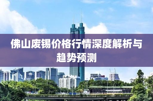佛山废锡价格行情深度解析与趋势预测