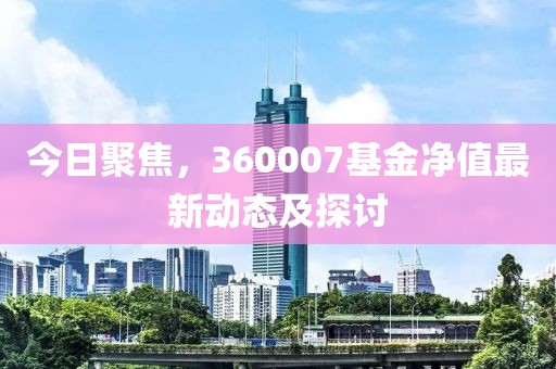 今日聚焦，360007基金净值最新动态及探讨