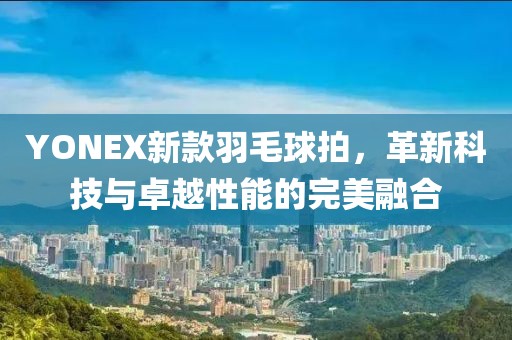 YONEX新款羽毛球拍,革新科技与卓越性能的完美融合