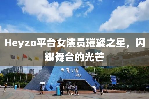 Heyzo平台女演员璀璨之星,闪耀舞台的光芒