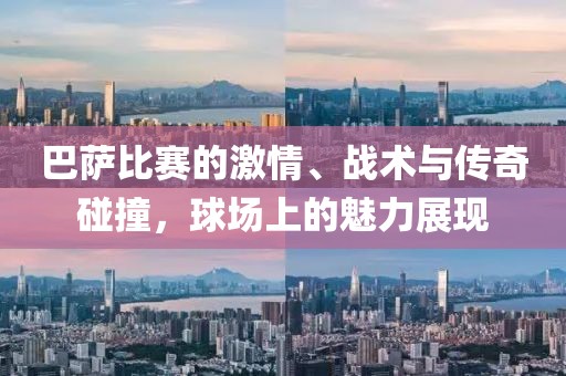 巴萨比赛的激情、战术与传奇碰撞，球场上的魅力展现