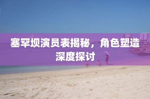 塞罕坝演员表揭秘,角色塑造深度探讨