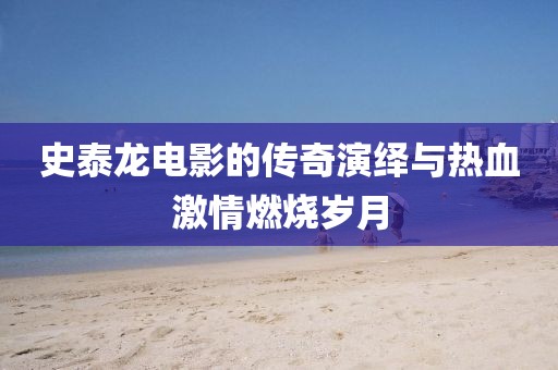 史泰龙电影的传奇演绎与热血激情燃烧岁月