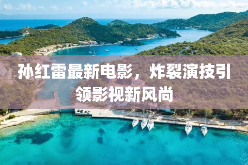 孙红雷最新电影，炸裂演技引领影视新风尚