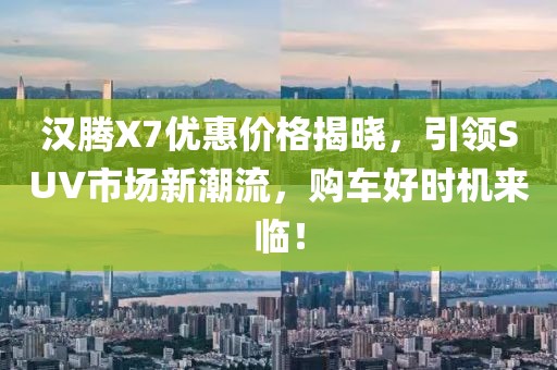 汉腾X7优惠价格揭晓,引领SUV市场新潮流,购车好时机来临!