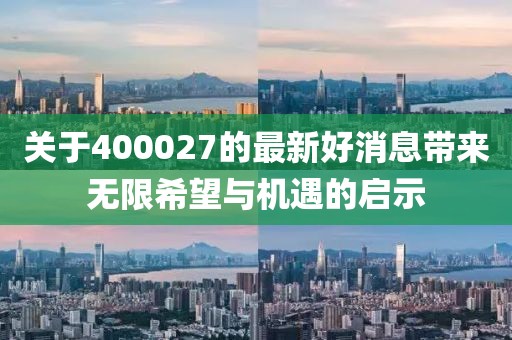 关于400027的最新好消息带来无限希望与机遇的启示
