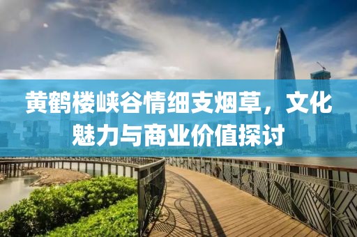 黄鹤楼峡谷情细支烟草,文化魅力与商业价值探讨
