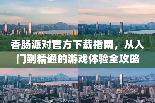 香肠派对官方下载指南,从入门到精通的游戏体验全攻略