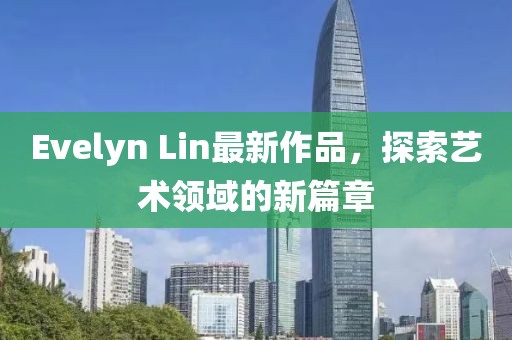 Evelyn Lin最新作品，探索艺术领域的新篇章