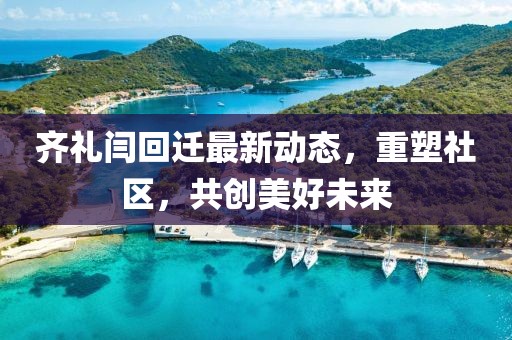齐礼闫回迁最新动态，重塑社区，共创美好未来