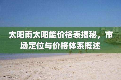 太阳雨太阳能价格表揭秘，市场定位与价格体系概述