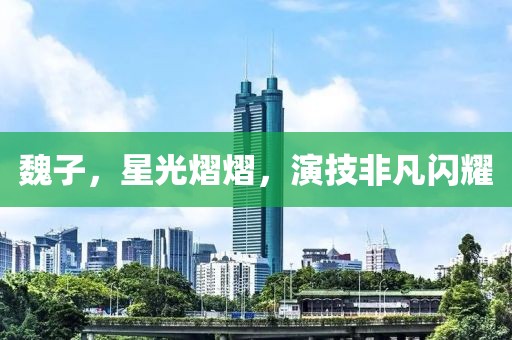 魏子，星光熠熠，演技非凡闪耀