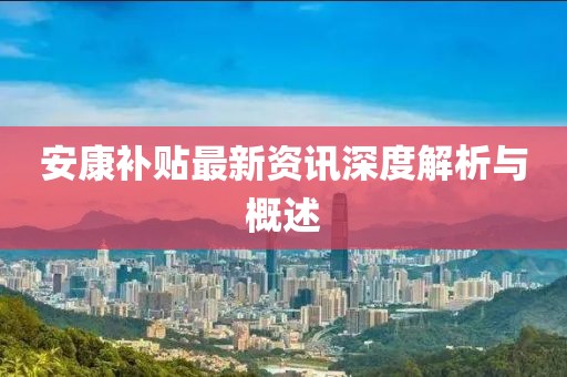 安康补贴最新资讯深度解析与概述