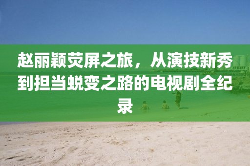 赵丽颖荧屏之旅，从演技新秀到担当蜕变之路的电视剧全纪录