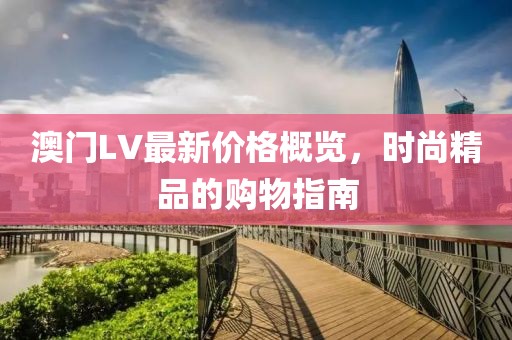 澳门LV最新价格概览,时尚精品的购物指南