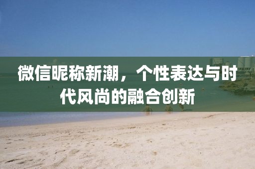 微信昵称新潮，个性表达与时代风尚的融合创新