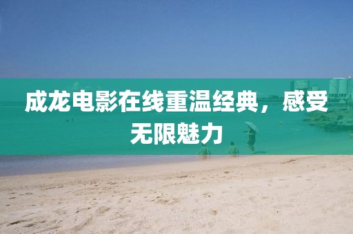 成龙电影在线重温经典,感受无限魅力